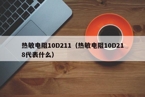 热敏电阻10D211（热敏电阻10D218代表什么）-第1张图片-bevictor伟德-伟德BETVLCTOR1946始于英国