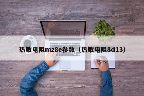 热敏电阻mz8e参数（热敏电阻8d13）-第1张图片-bevictor伟德-伟德BETVLCTOR1946始于英国