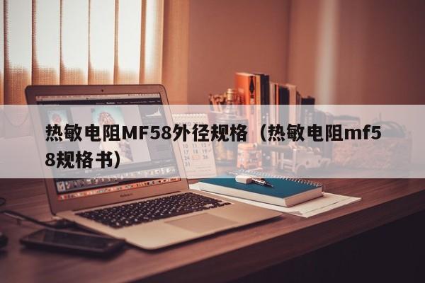 热敏电阻MF58外径规格（热敏电阻mf58规格书）-第1张图片-bevictor伟德-伟德BETVLCTOR1946始于英国